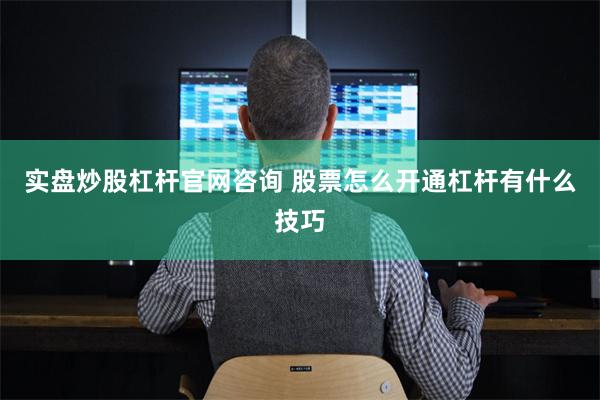 实盘炒股杠杆官网咨询 股票怎么开通杠杆有什么技巧