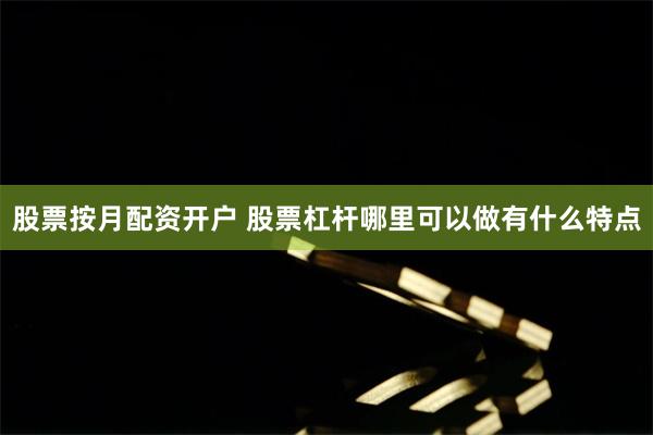 股票按月配资开户 股票杠杆哪里可以做有什么特点