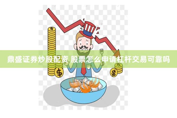 鼎盛证券炒股配资 股票怎么申请杠杆交易可靠吗