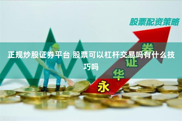 正规炒股证券平台 股票可以杠杆交易吗有什么技巧吗
