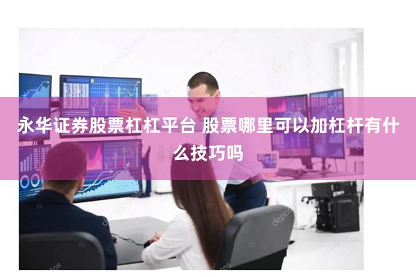永华证券股票杠杠平台 股票哪里可以加杠杆有什么技巧吗