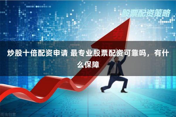 炒股十倍配资申请 最专业股票配资可靠吗，有什么保障