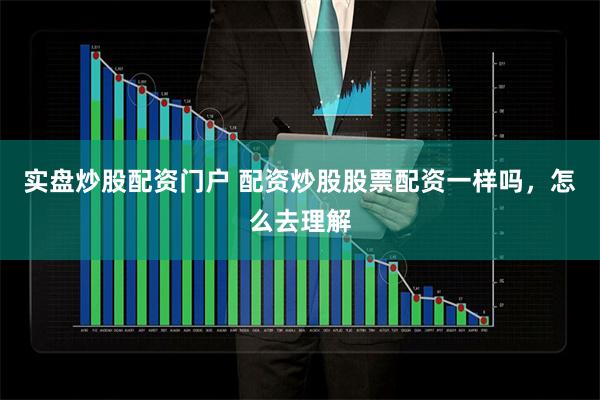 实盘炒股配资门户 配资炒股股票配资一样吗，怎么去理解