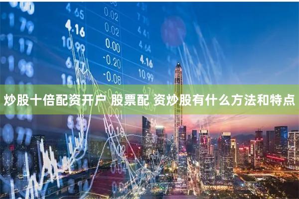 炒股十倍配资开户 股票配 资炒股有什么方法和特点