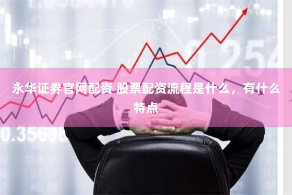 永华证券官网配资 股票配资流程是什么，有什么特点