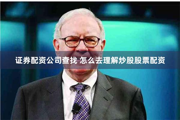 证券配资公司查找 怎么去理解炒股股票配资