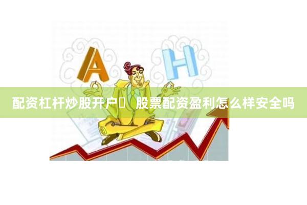 配资杠杆炒股开户	 股票配资盈利怎么样安全吗