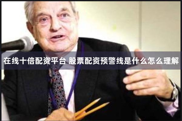在线十倍配资平台 股票配资预警线是什么怎么理解