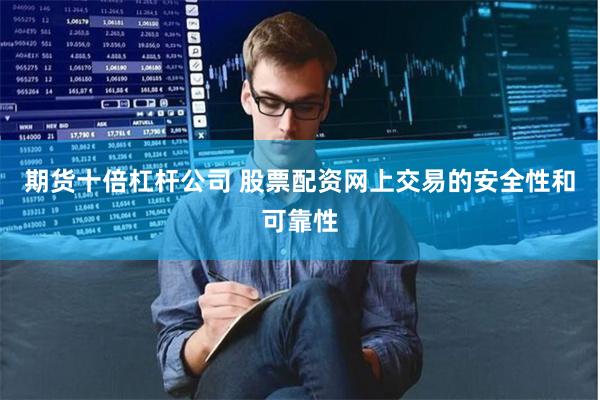 期货十倍杠杆公司 股票配资网上交易的安全性和可靠性