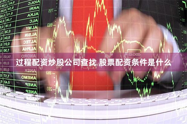 过程配资炒股公司查找 股票配资条件是什么