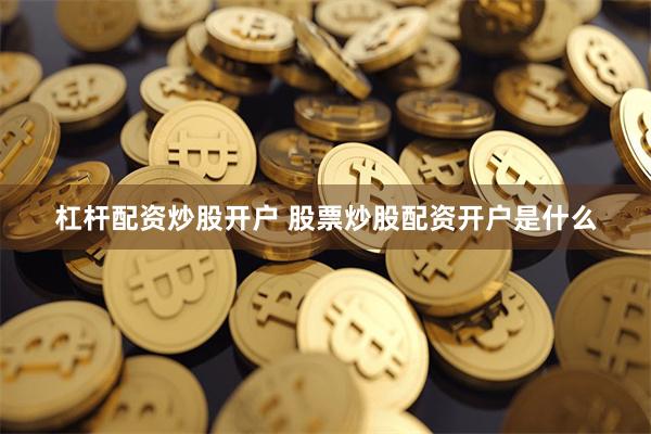 杠杆配资炒股开户 股票炒股配资开户是什么