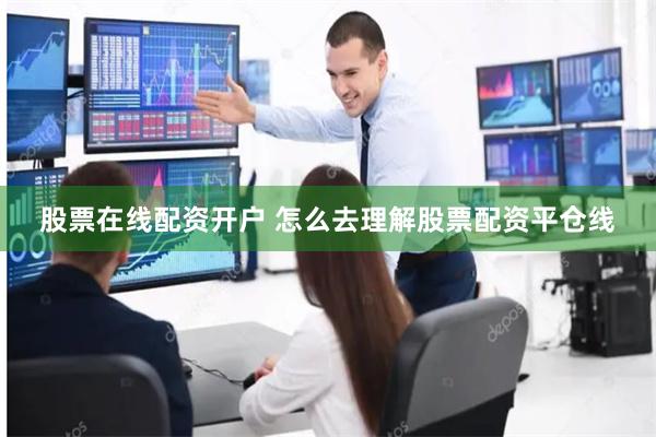 股票在线配资开户 怎么去理解股票配资平仓线