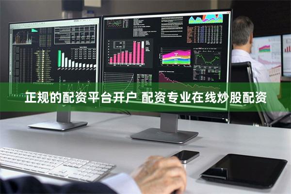 正规的配资平台开户 配资专业在线炒股配资