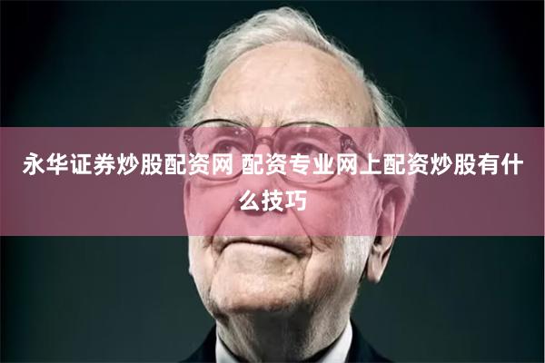 永华证券炒股配资网 配资专业网上配资炒股有什么技巧