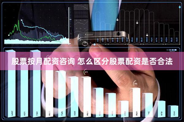 股票按月配资咨询 怎么区分股票配资是否合法