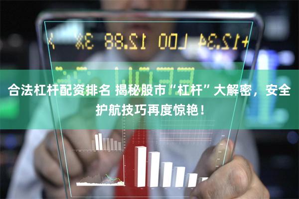 合法杠杆配资排名 揭秘股市“杠杆”大解密，安全护航技巧再度惊艳！