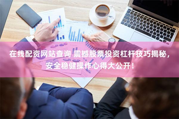 在线配资网站查询 震撼股票投资杠杆技巧揭秘，安全稳健操作心得大公开！