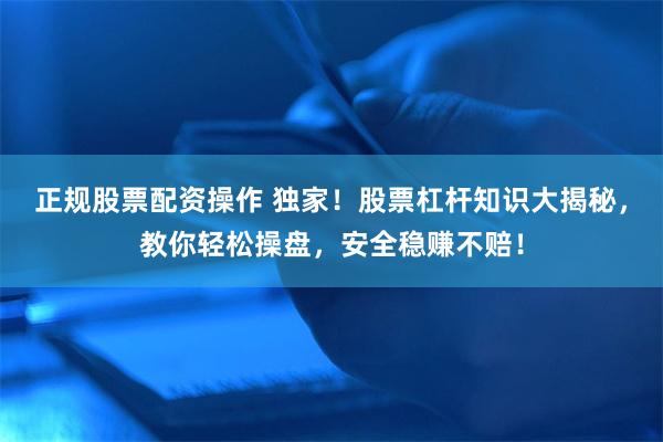 正规股票配资操作 独家！股票杠杆知识大揭秘，教你轻松操盘，安全稳赚不赔！