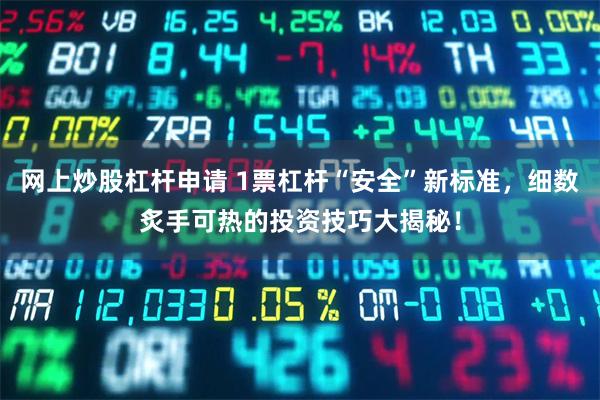 网上炒股杠杆申请 1票杠杆“安全”新标准，细数炙手可热的投资技巧大揭秘！