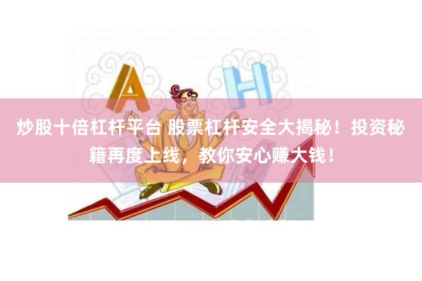 炒股十倍杠杆平台 股票杠杆安全大揭秘！投资秘籍再度上线，教你安心赚大钱！