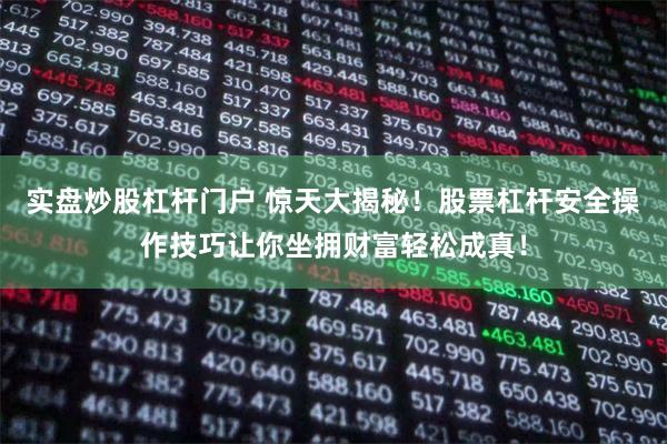 实盘炒股杠杆门户 惊天大揭秘！股票杠杆安全操作技巧让你坐拥财富轻松成真！