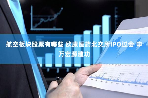 航空板块股票有哪些 欧康医药北交所IPO过会 申万宏源建功