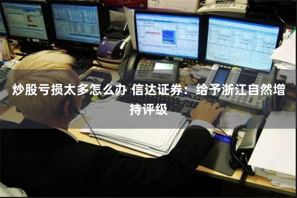 炒股亏损太多怎么办 信达证券：给予浙江自然增持评级