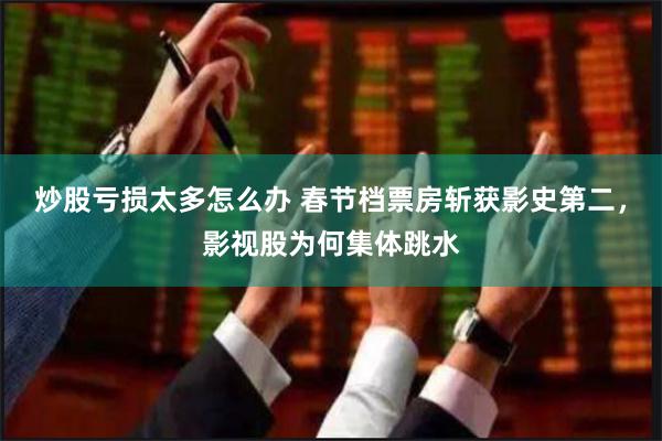 炒股亏损太多怎么办 春节档票房斩获影史第二，影视股为何集体跳水