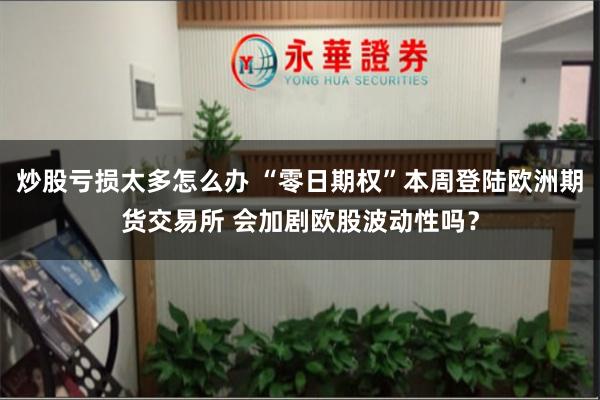 炒股亏损太多怎么办 “零日期权”本周登陆欧洲期货交易所 会加剧欧股波动性吗？