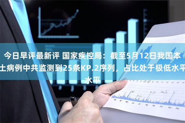 今日早评最新评 国家疾控局：截至5月12日我国本土病例中共监测到25条KP.2序列，占比处于极低水平