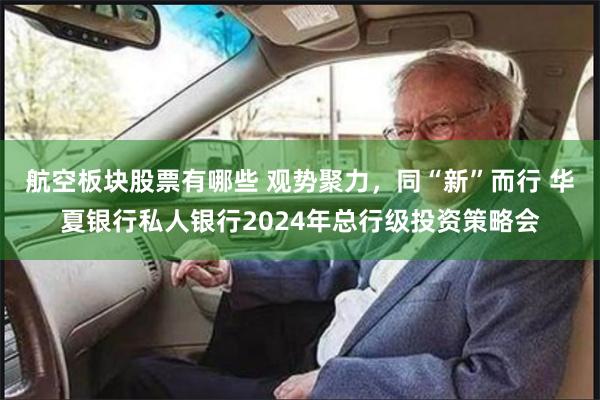 航空板块股票有哪些 观势聚力，同“新”而行 华夏银行私人银行2024年总行级投资策略会