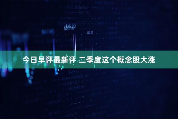 今日早评最新评 二季度这个概念股大涨