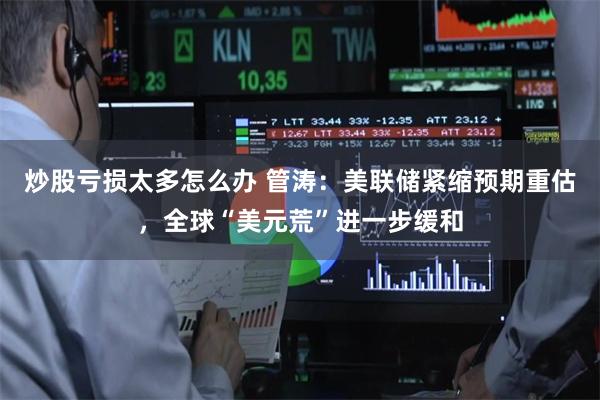 炒股亏损太多怎么办 管涛：美联储紧缩预期重估，全球“美元荒”进一步缓和