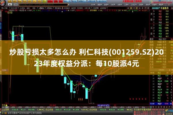 炒股亏损太多怎么办 利仁科技(001259.SZ)2023年度权益分派：每10股派4元
