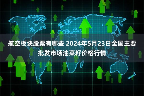 航空板块股票有哪些 2024年5月23日全国主要批发市场油菜籽价格行情