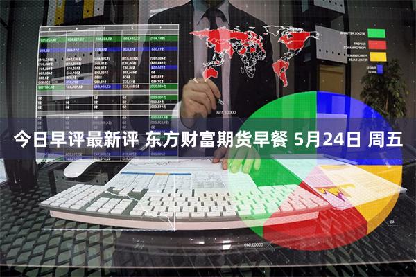 今日早评最新评 东方财富期货早餐 5月24日 周五