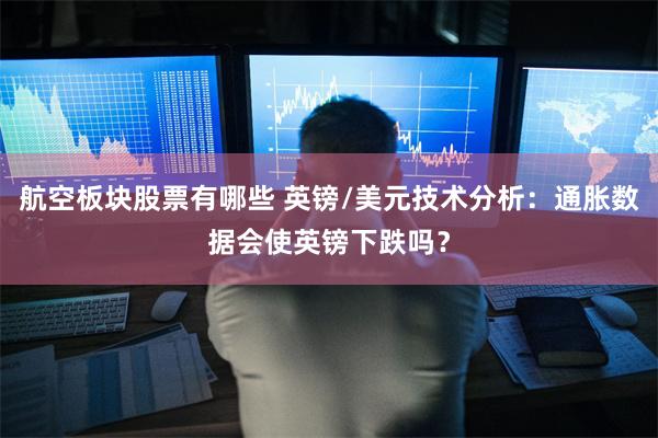 航空板块股票有哪些 英镑/美元技术分析：通胀数据会使英镑下跌吗？
