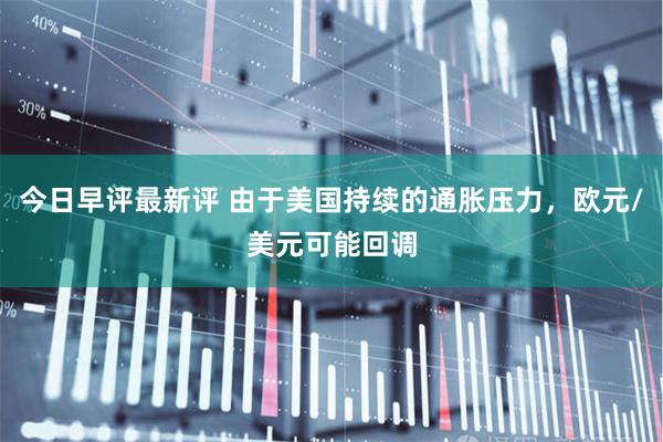 今日早评最新评 由于美国持续的通胀压力，欧元/美元可能回调