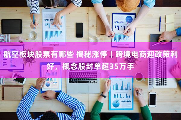 航空板块股票有哪些 揭秘涨停丨跨境电商迎政策利好，概念股封单超35万手