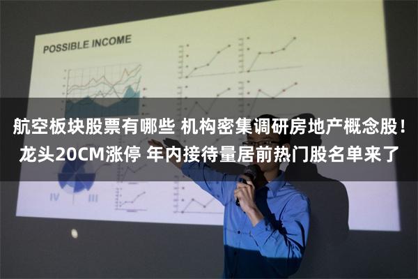 航空板块股票有哪些 机构密集调研房地产概念股！龙头20CM涨停 年内接待量居前热门股名单来了