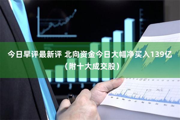 今日早评最新评 北向资金今日大幅净买入139亿（附十大成交股）