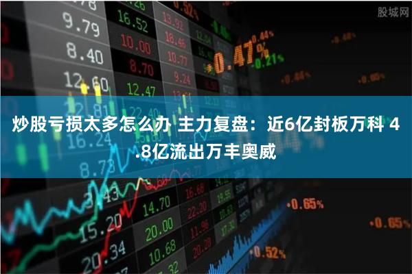 炒股亏损太多怎么办 主力复盘：近6亿封板万科 4.8亿流出万丰奥威