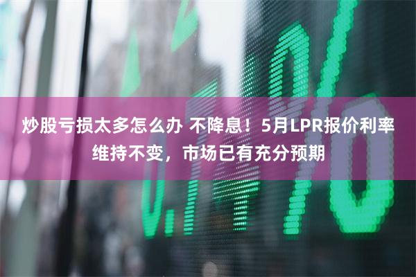 炒股亏损太多怎么办 不降息！5月LPR报价利率维持不变，市场已有充分预期