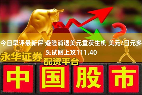今日早评最新评 避险消退美元重获生机 美元/日元多头试图上攻111.40
