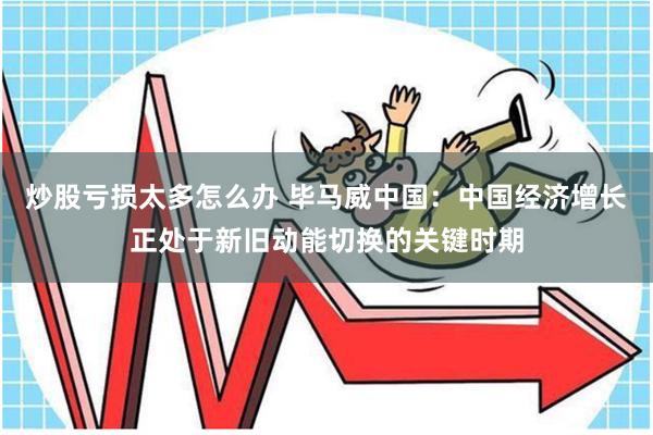 炒股亏损太多怎么办 毕马威中国：中国经济增长正处于新旧动能切换的关键时期