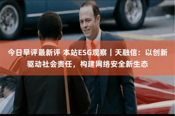 今日早评最新评 本站ESG观察｜天融信：以创新驱动社会责任，构建网络安全新生态