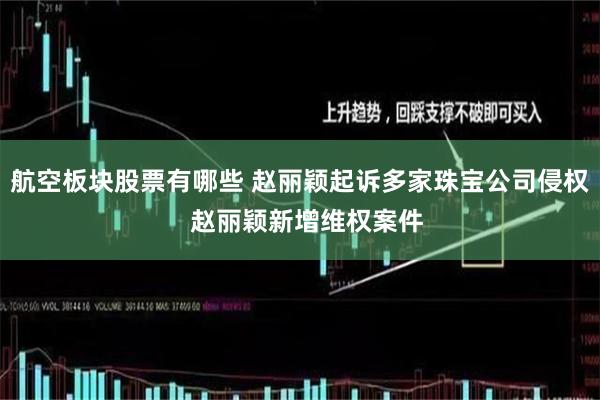 航空板块股票有哪些 赵丽颖起诉多家珠宝公司侵权  赵丽颖新增维权案件