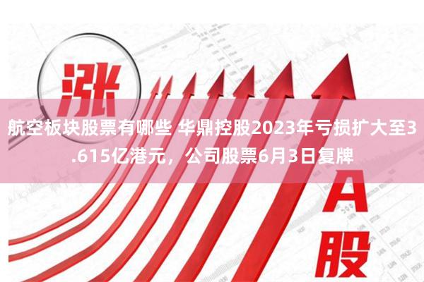 航空板块股票有哪些 华鼎控股2023年亏损扩大至3.615亿港元，公司股票6月3日复牌