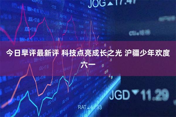 今日早评最新评 科技点亮成长之光 沪疆少年欢度六一