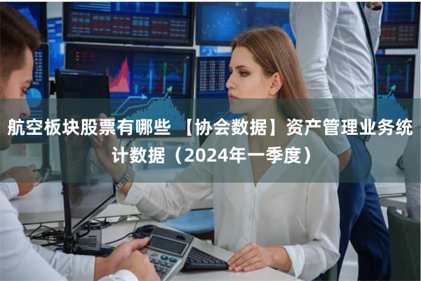 航空板块股票有哪些 【协会数据】资产管理业务统计数据（2024年一季度）